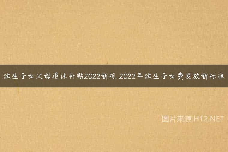 独生子女父母退休补贴2022新规 2022年独生子女费发放新标准