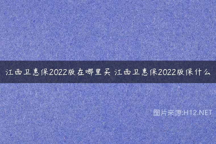 江西卫惠保2022版在哪里买 江西卫惠保2022版保什么