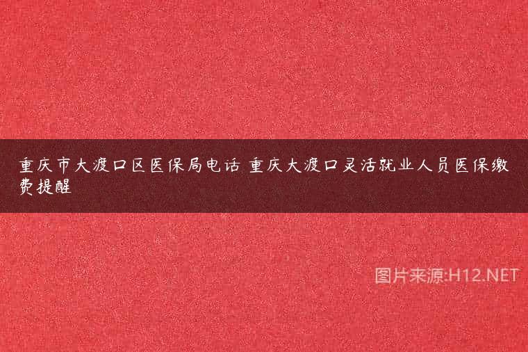重庆市大渡口区医保局电话 重庆大渡口灵活就业人员医保缴费提醒