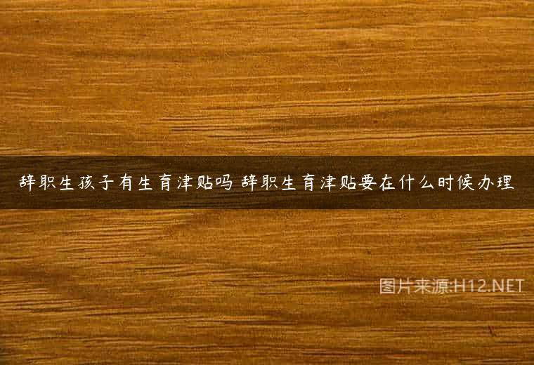辞职生孩子有生育津贴吗 辞职生育津贴要在什么时候办理