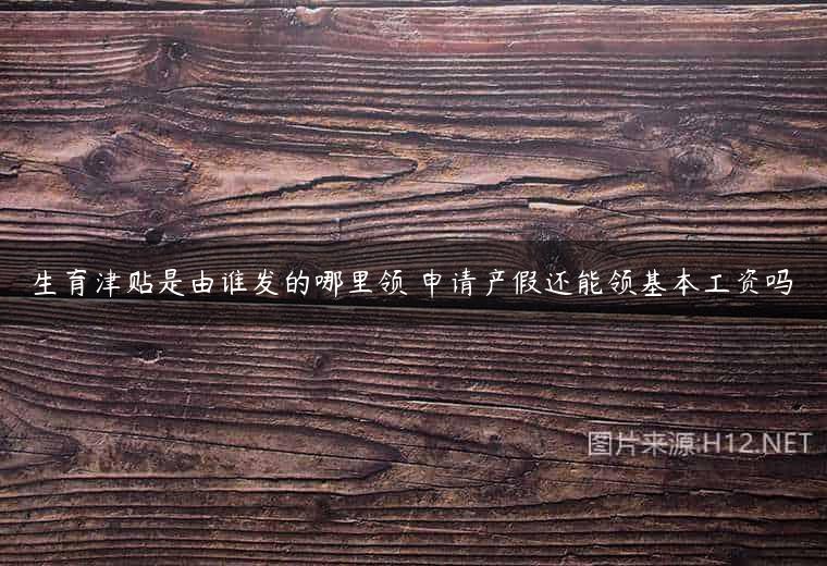 生育津贴是由谁发的哪里领 申请产假还能领基本工资吗