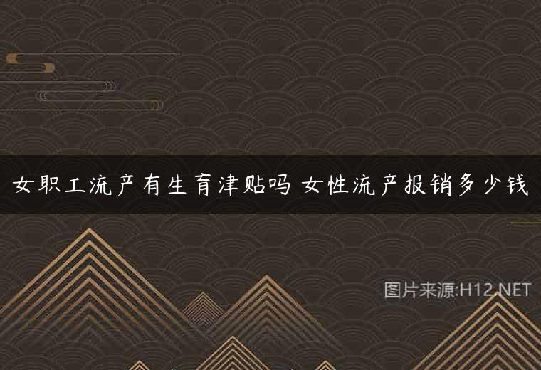 女职工流产有生育津贴吗 女性流产报销多少钱