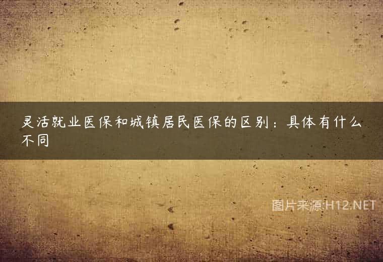 灵活就业医保和城镇居民医保的区别：具体有什么不同