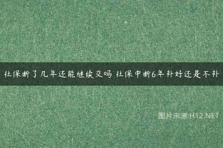 社保断了几年还能继续交吗 社保中断6年补好还是不补