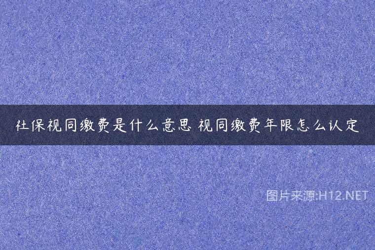 社保视同缴费是什么意思 视同缴费年限怎么认定