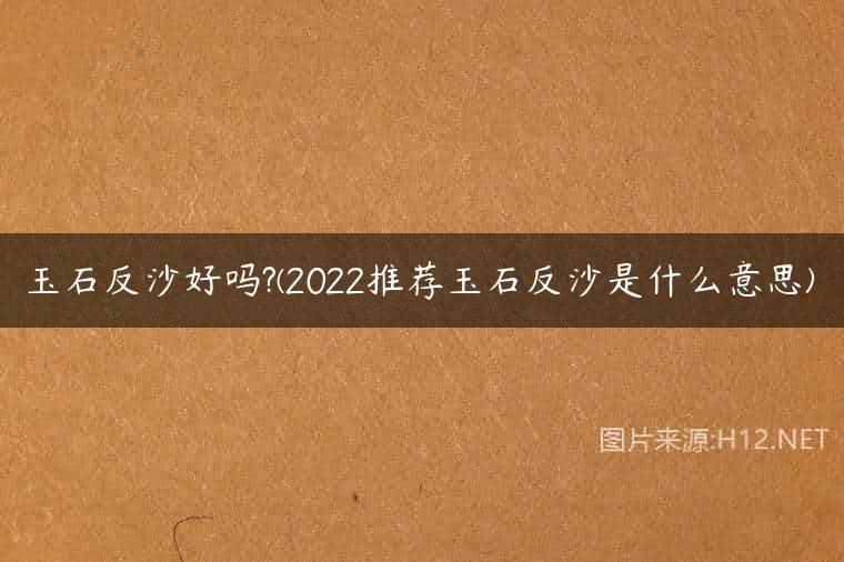 玉石反沙好吗?(2022推荐玉石反沙是什么意思)