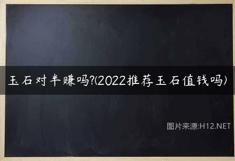 玉石对半赚吗?(2022推荐玉石值钱吗)