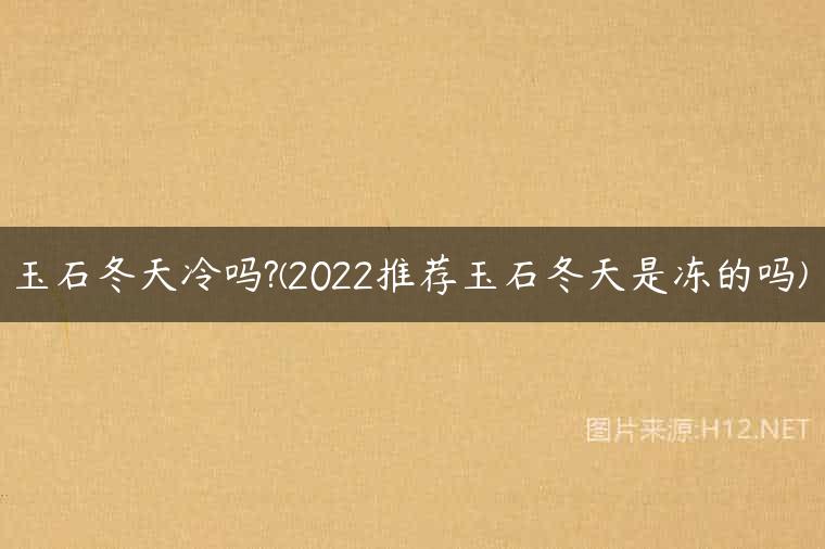 玉石冬天冷吗?(2022推荐玉石冬天是冻的吗)