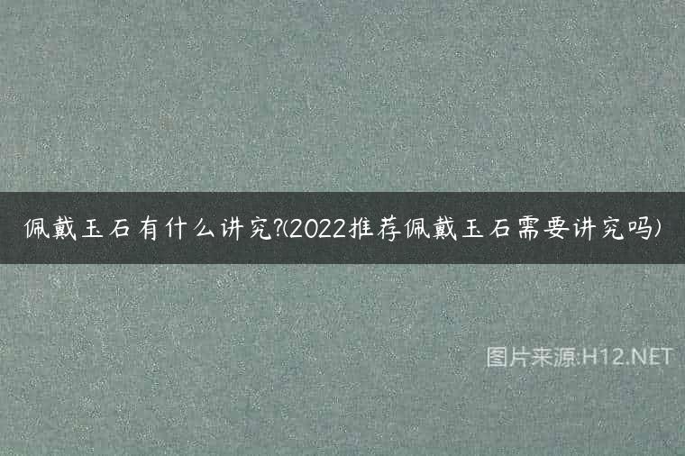 佩戴玉石有什么讲究?(2022推荐佩戴玉石需要讲究吗)