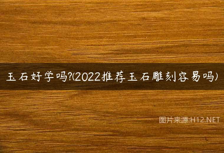 玉石好学吗?(2022推荐玉石雕刻容易吗)