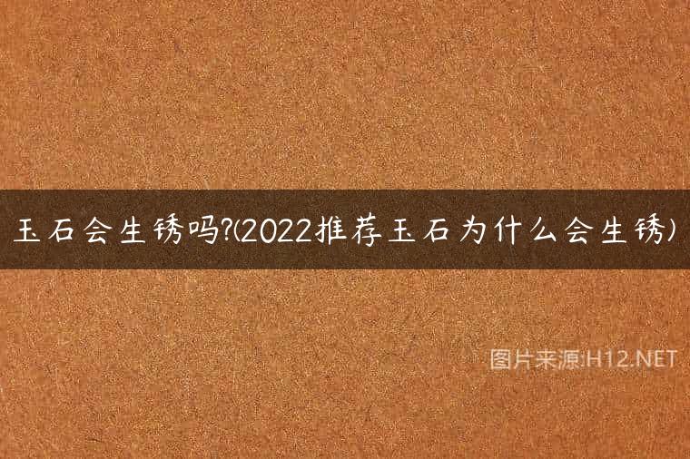 玉石会生锈吗?(2022推荐玉石为什么会生锈)