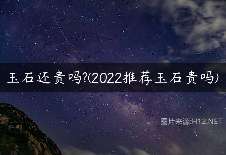 玉石还贵吗?(2022推荐玉石贵吗)