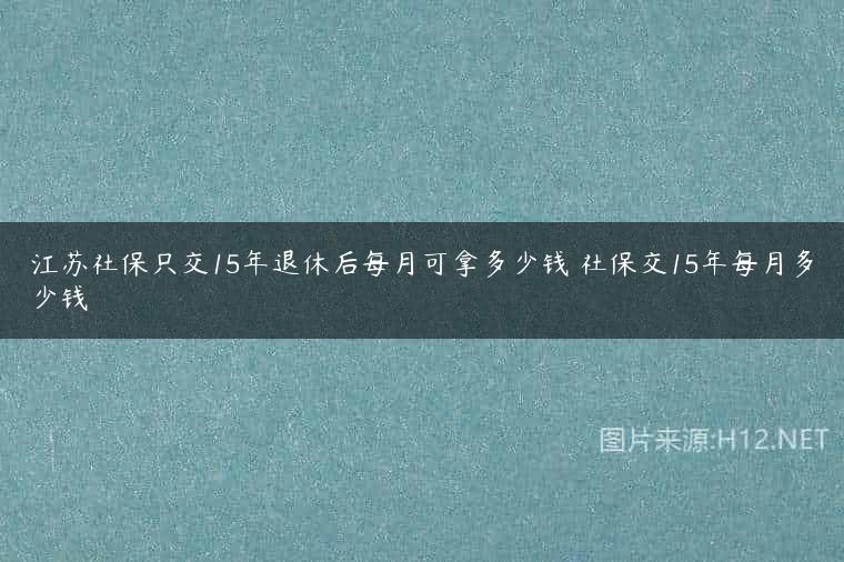 江苏社保只交15年退休后每月可拿多少钱 社保交15年每月多少钱