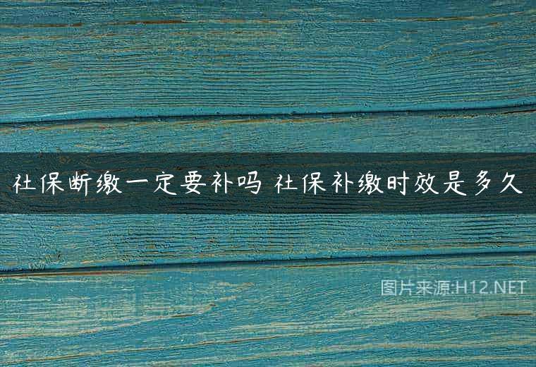 社保断缴一定要补吗 社保补缴时效是多久