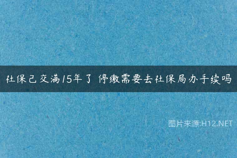 社保己交满15年了 停缴需要去社保局办手续吗