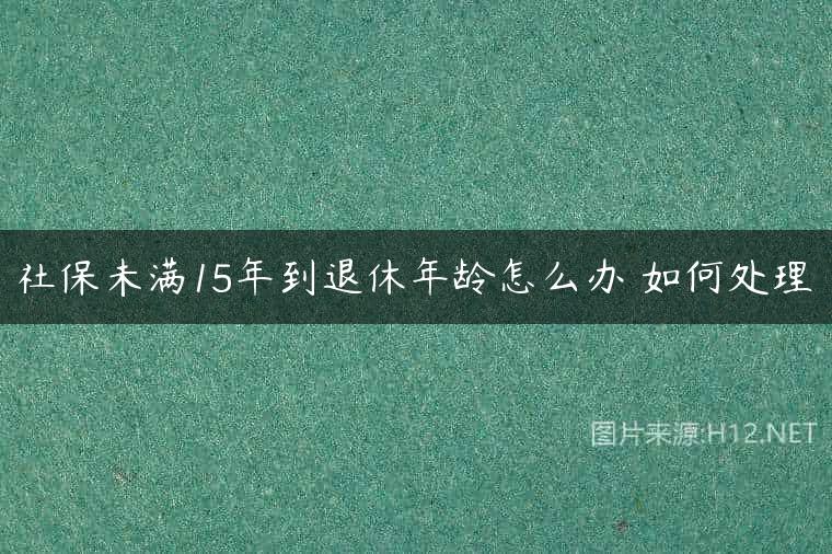 社保未满15年到退休年龄怎么办 如何处理