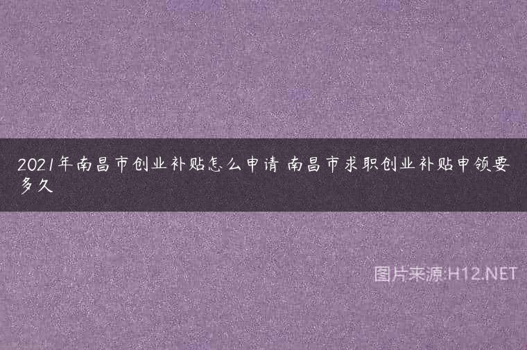 2021年南昌市创业补贴怎么申请 南昌市求职创业补贴申领要多久