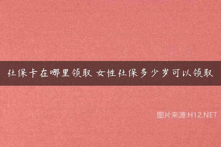 社保卡在哪里领取 女性社保多少岁可以领取