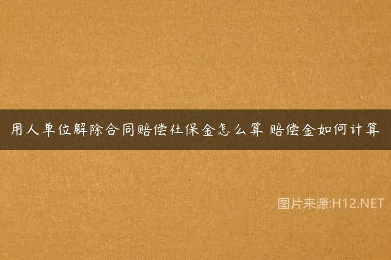 用人单位解除合同赔偿社保金怎么算 赔偿金如何计算