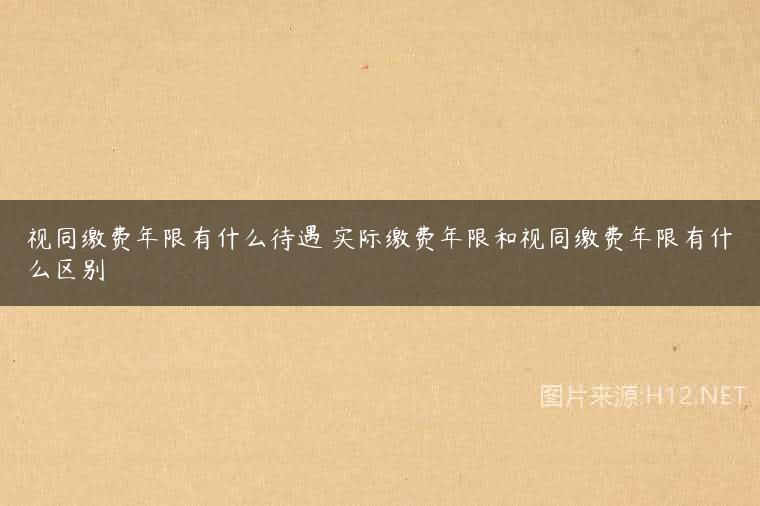 视同缴费年限有什么待遇 实际缴费年限和视同缴费年限有什么区别