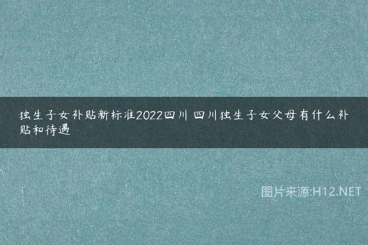 独生子女补贴新标准2022四川 四川独生子女父母有什么补贴和待遇