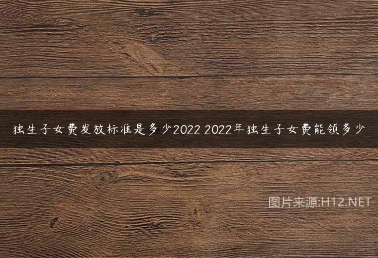 独生子女费发放标准是多少2022 2022年独生子女费能领多少