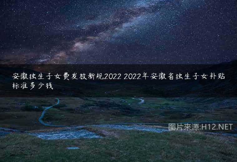 安徽独生子女费发放新规2022 2022年安徽省独生子女补贴标准多少钱