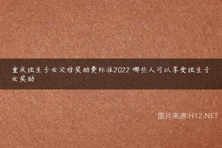 重庆独生子女父母奖励费标准2022 哪些人可以享受独生子女奖励