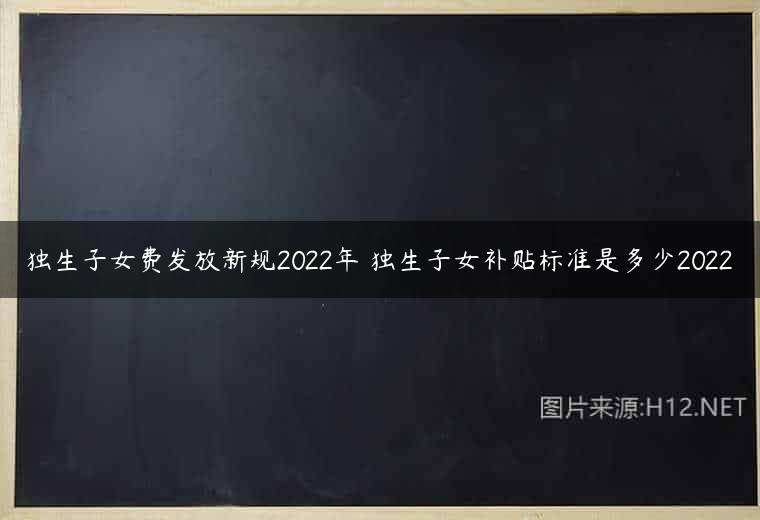 独生子女费发放新规2022年 独生子女补贴标准是多少2022