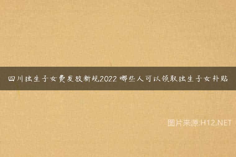 四川独生子女费发放新规2022 哪些人可以领取独生子女补贴