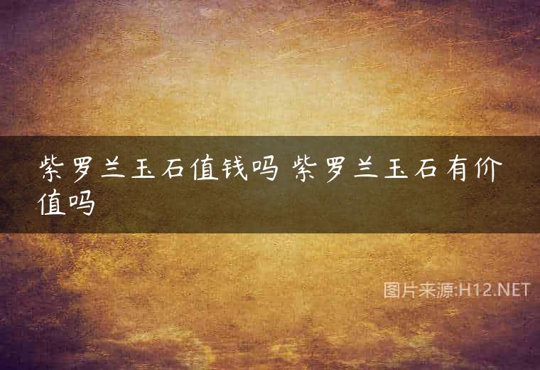 紫罗兰玉石值钱吗 紫罗兰玉石有价值吗
