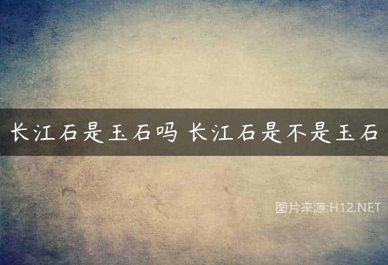 长江石是玉石吗 长江石是不是玉石