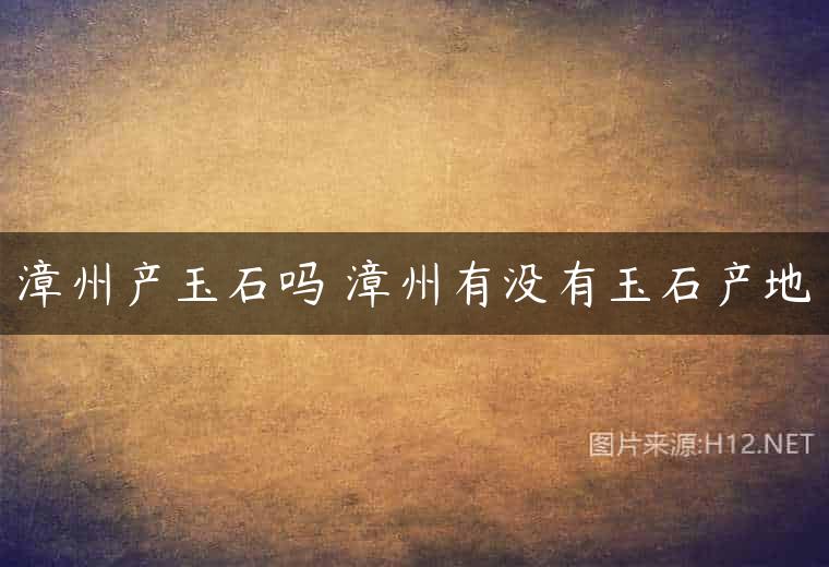 漳州产玉石吗 漳州有没有玉石产地