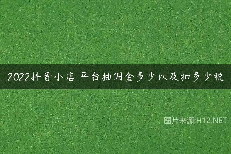 2022抖音小店 平台抽佣金多少以及扣多少税