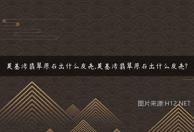 莫基湾翡翠原石出什么皮壳,莫基湾翡翠原石出什么皮壳?
