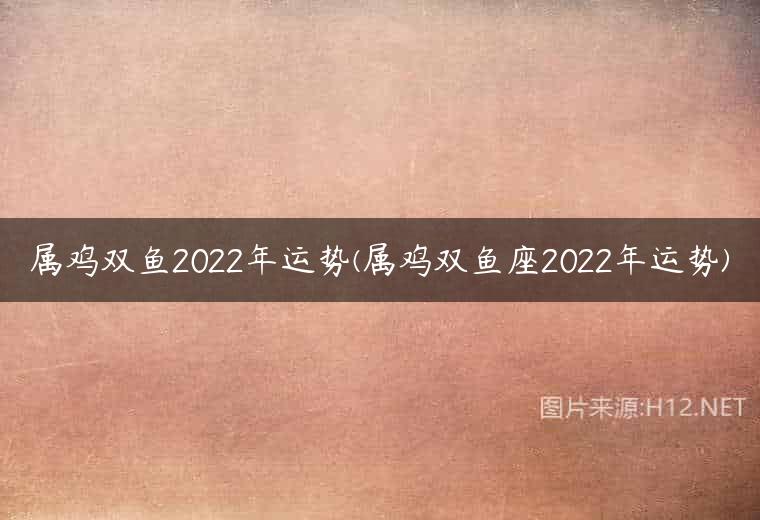 属鸡双鱼2022年运势(属鸡双鱼座2022年运势)