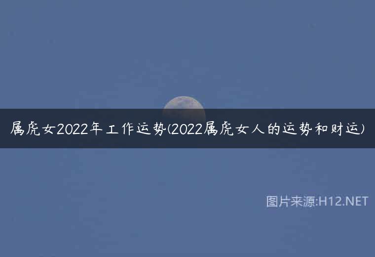 属虎女2022年工作运势(2022属虎女人的运势和财运)