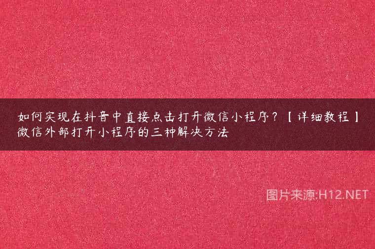 如何实现在抖音中直接点击打开微信小程序？【详细教程】微信外部打开小程序的三种解决方法