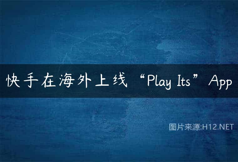 快手在海外上线“Play Its”App