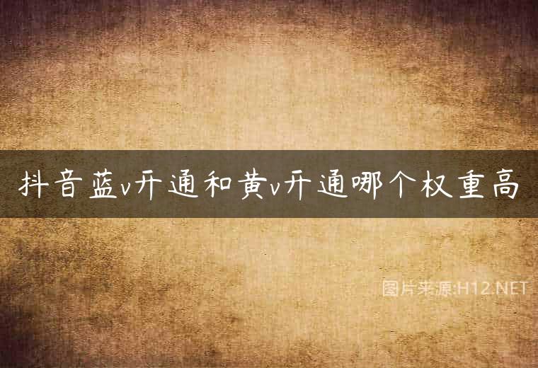 抖音蓝v开通和黄v开通哪个权重高