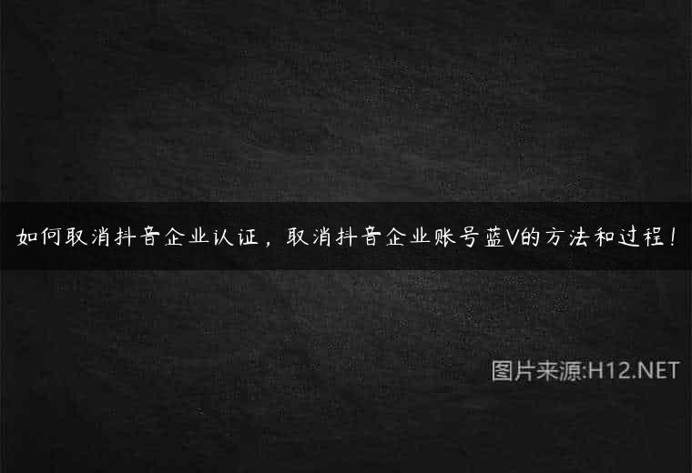 如何取消抖音企业认证，取消抖音企业账号蓝V的方法和过程！