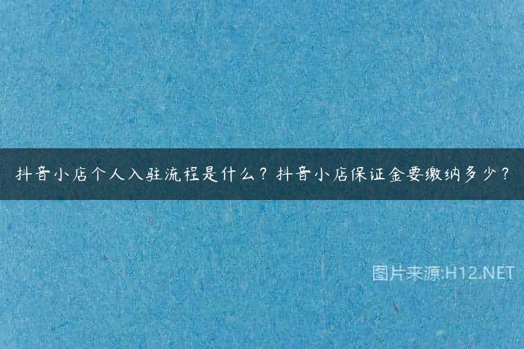 抖音小店个人入驻流程是什么？抖音小店保证金要缴纳多少？