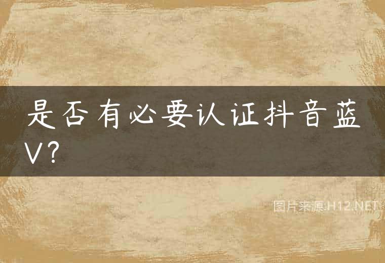 是否有必要认证抖音蓝V？