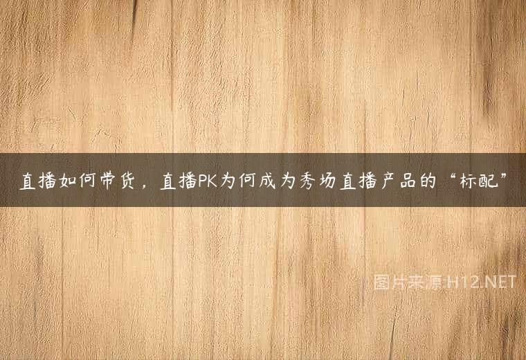 直播如何带货，直播PK为何成为秀场直播产品的“标配”