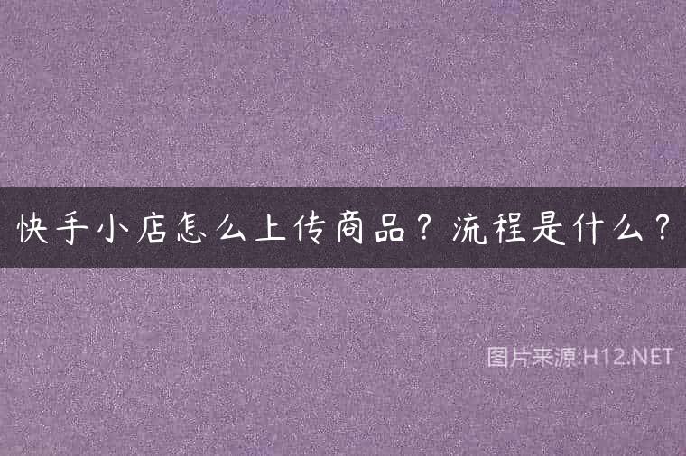 快手小店怎么上传商品？流程是什么？