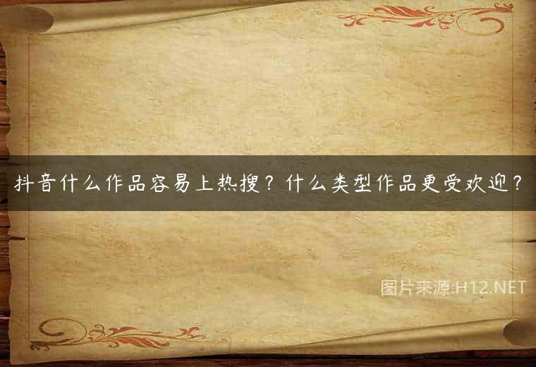 抖音什么作品容易上热搜？什么类型作品更受欢迎？