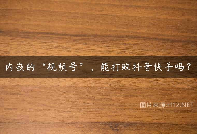 内嵌的“视频号”，能打败抖音快手吗？