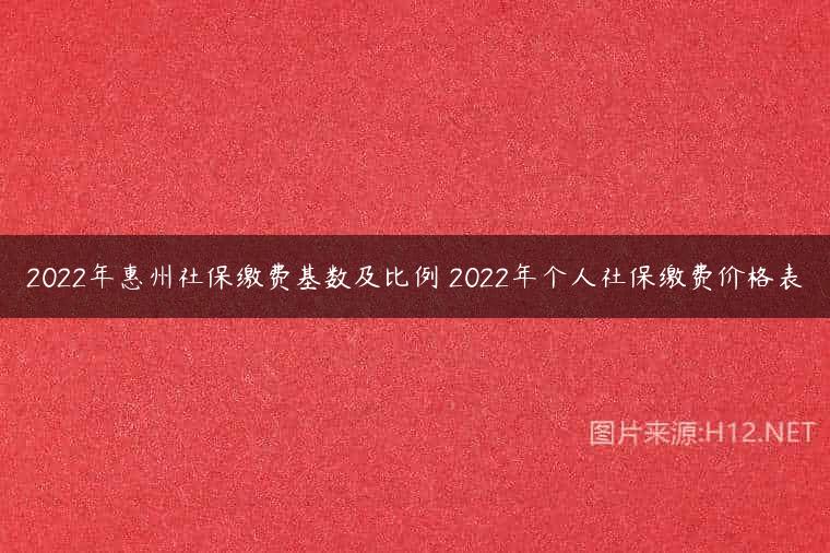 2022年惠州社保缴费基数及比例 2022年个人社保缴费价格表