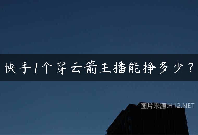 快手1个穿云箭主播能挣多少？