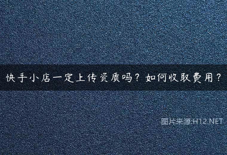 快手小店一定上传资质吗？如何收取费用？